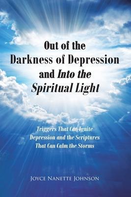 Out of the Darkness of Depression and Into the Spiritual Light: Triggers That Can Ignite Depression and the Scriptures That Can Calm the Storms - Joyce Nanette Johnson