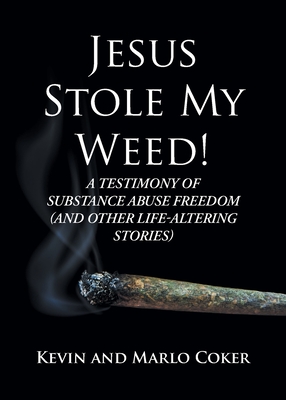 Jesus Stole My Weed!: A Testimony of Substance Abuse Freedom (and Other Life-Altering Stories) - Kevin Coker