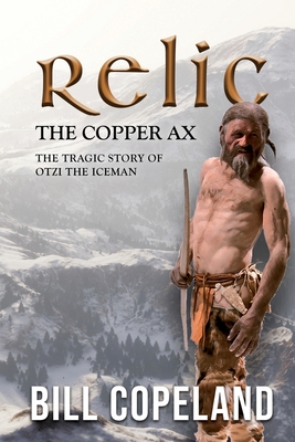 Relic the Copper Ax: The Tragic Story of Otzi the Iceman - Bill Copeland