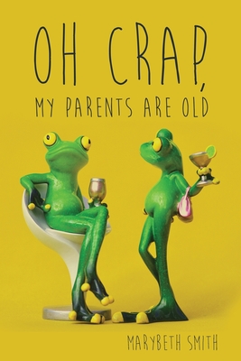 Oh Crap, My Parents Are Old - Marybeth Smith