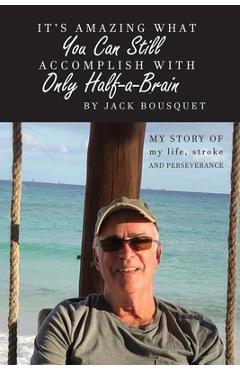Coperta cărții 'It's Amazing What You Can Still Accomplish with Only Half-a-Brain: My story of my life, stroke, and perseverance - Jack'