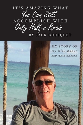 It's Amazing What You Can Still Accomplish with Only Half-a-Brain: My story of my life, stroke, and perseverance - Jack Bousquet