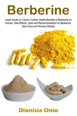 Berberine: Users Guide on Cancer Control, Health Benefits of Berberine on Human, Side Effects, Uses and Recommendation on Berberi - Dionisia Onio