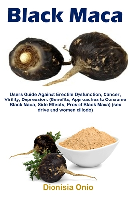 Black Maca: Users Guide Against Erectile Dysfunction, Cancer, Virility, Depression. (Benefits, Approaches to Consume Black Maca, S - Dionisia Onio