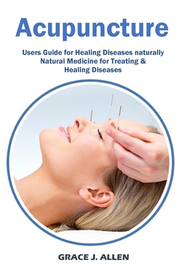 Acupuncture: Users Guide for Healing Diseases naturally Natural Medicine for Treating & Healing Diseases - Grace Allen