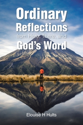 Ordinary Reflections from Here, There, and God's Word - Elouise H. Hults