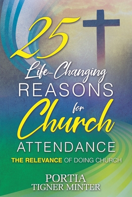 25 Life-Changing Reasons for Church Attendance: The Relevance of Doing Church - Portia Tigner Minter