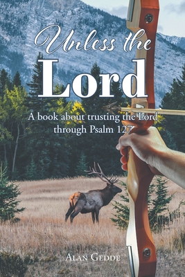 Unless the Lord: A book about trusting the Lord through Psalm 127 - Alan Gedde
