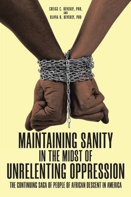 Maintaining Sanity in the Midst of Unrelenting Oppression: The Continuing Saga of People of African Descent in America - Creigs C. Beverly