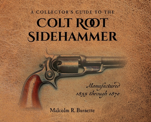 A Collector's Guide to the Colt Root Sidehammer: Manufactured 1855 through 1870 - Malcolm R. Burnette
