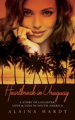 Heartbreak in Uruguay: A story of laughter, love and loss in South America - Alaina Hardy