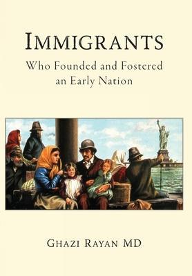 Immigrants: Who Founded and Fostered an Early Nation - Ghazi Rayan