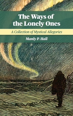 The Ways of the Lonely Ones: A Collection of Mystical Allegories - Manly P. Hall
