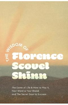 The Wisdom of Florence Scovel Shinn: The Game of Life & How to Play It, Your Word is Your Wand, and The Secret Door to Success - Florence Scovel Shinn