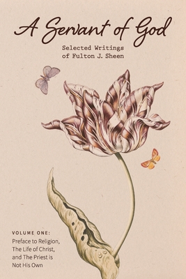 A Servant of God: Selected Writings of Fulton J. Sheen: Volume One: Preface to Religion, The Life of Christ, and The Priest is Not His O - Fulton J. Sheen