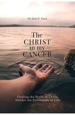 Coperta cărții 'The Christ in My Cancer: Finding the Peace of Christ Amidst the Firestorms of Life - Scott E. Davis'