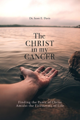 Coperta cărții 'The Christ in My Cancer: Finding the Peace of Christ Amidst the Firestorms of Life - Scott E. Davis'