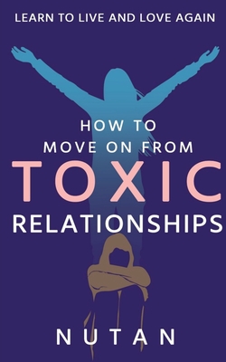How to move on from Toxic Relationships: Learn to live and love again - Nutan