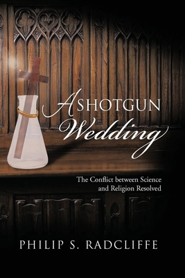 A Shotgun Wedding: The Conflict Between Science and Religion Resolved - Philip S. Radcliffe