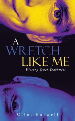 A Wretch Like Me: Victory Over Darkness - Clint Burwell