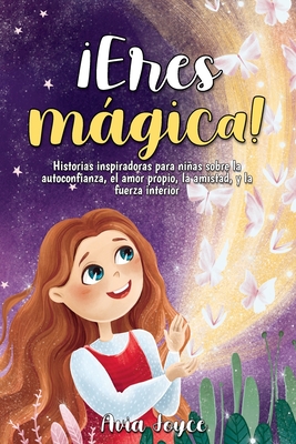 ¡Eres mágica!: Historias inspiradoras para niñas sobre la autoconfianza, el amor propio, la amistad, y la fuerza interior - Avia Joyce