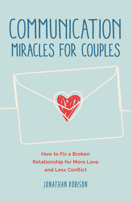 Communication Miracles for Couples: How to Fix a Broken Relationship for More Love and Less Conflict - Jonathan Robinson
