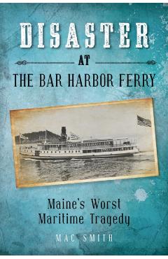 Disaster at the Bar Harbor Ferry: Maine's Worst Maritime Tragedy - Mac Smith