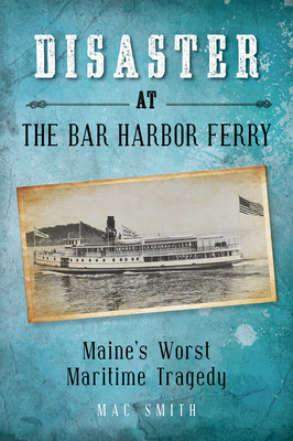 Disaster at the Bar Harbor Ferry: Maine's Worst Maritime Tragedy - Mac Smith
