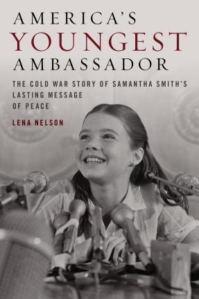 America's Youngest Ambassador: The Cold War Story of Samantha Smith's Lasting Message of Peace - Lena Nelson