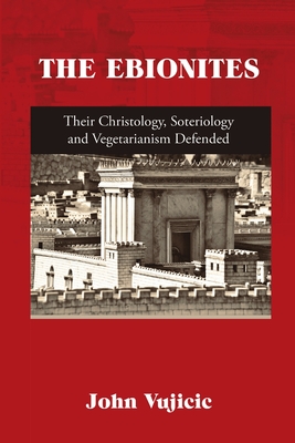 The Ebionites: Their Christology, Soteriology and Vegetarianism Defended - John Vujicic