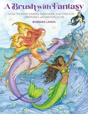 A Brush with Fantasy: How to Paint Fairies, Mermaids and Magical Creatures with Watercolor - Barbara Lanza