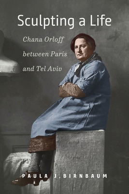 Sculpting a Life: Chana Orloff Between Paris and Tel Aviv - Paula J. Birnbaum