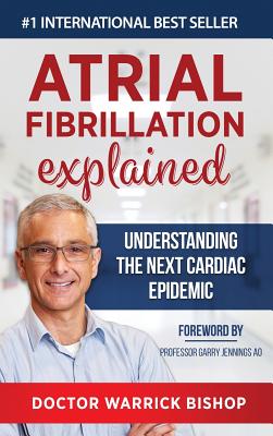 Atrial Fibrillation Explained: Understanding The Next Cardiac Epidemic - Warrick Bishop