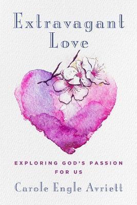 Extravagant Love: Exploring God's Passion for Us - Carole Engle Avriett