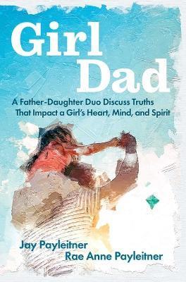 Girldad: A Father-Daughter Duo Discuss Truths That Impact a Girl's Heart, Mind, and Spirit - Jay Payleitner