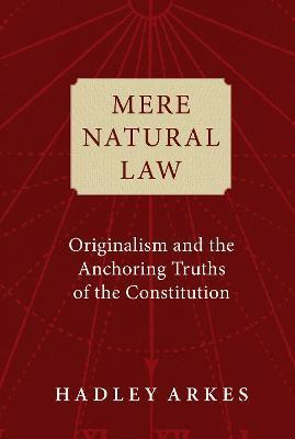 Mere Natural Law: Originalism and the Anchoring Truths of the Constitution - Hadley Arkes