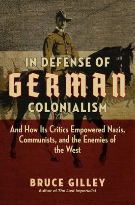 In Defense of German Colonialism: And How Its Critics Empowered Nazis, Communists, and the Enemies of the West - Bruce Gilley