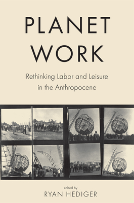 Planet Work: Rethinking Labor and Leisure in the Anthropocene - Ryan Hediger