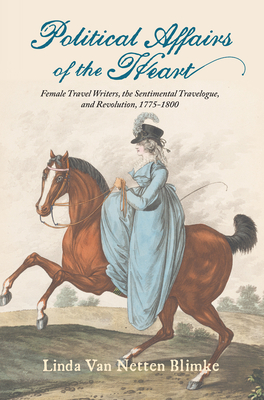 Political Affairs of the Heart: Female Travel Writers, the Sentimental Travelogue, and Revolution, 1775-1800 - Linda Van Netten Blimke