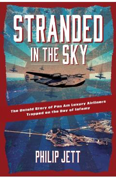 Stranded in the Sky: The Untold Story of Pan Am Luxury Airliners Trapped on the Day of Infamy - Philip Jett