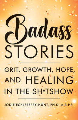 Badass Stories: Grit, Growth, Hope, and Healing in the Shitshow - Jodie Eckleberry-hunt