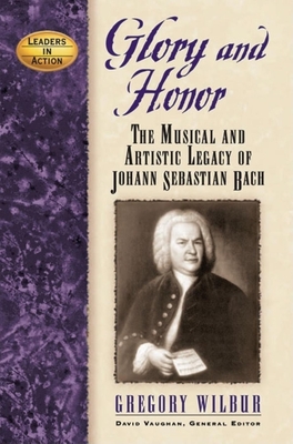 Glory and Honor: The Music and Artistic Legacy of Johann Sebastian Bach - Gregory Wilbur