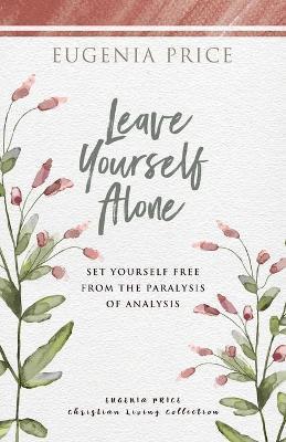 Leave Yourself Alone: Set Yourself Free from the Paralysis of Analysis - Eugenia Price
