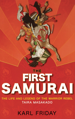 The First Samurai: The Life and Legend of the Warrior Rebel, Taira Masakado - Karl F. Friday