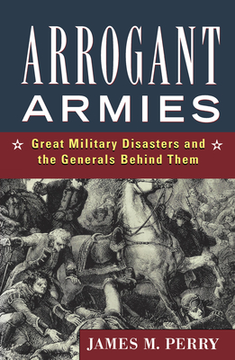 Arrogant Armies: Great Military Disasters and the Generals Behind Them - James M. Perry