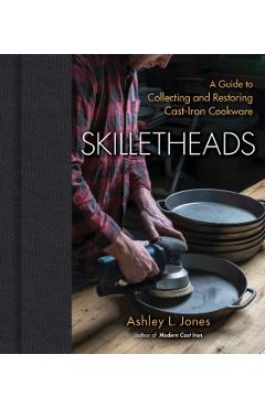 Skilletheads: A Guide to Collecting and Restoring Cast-Iron Cookware - Ashley L. Jones