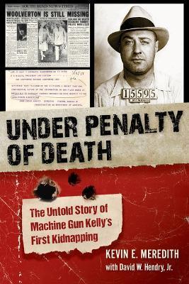 Under Penalty of Death: The Untold Story of Machine Gun Kelly's First Kidnapping - Kevin E. Meredith