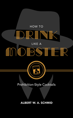How to Drink Like a Mobster: Prohibition-Style Cocktails - Albert W. A. Schmid