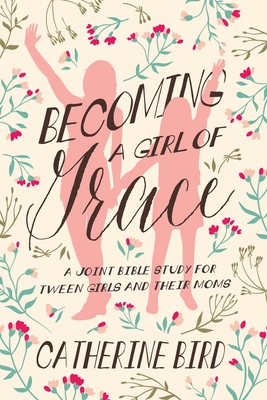 Becoming a Girl of Grace: A Joint Bible Study for Tween Girls & Their Moms - Catherine Bird