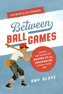 Between Ball Games: Stories and Wisdom on Raising Up and Cheering on Strong Young Men - Amy Bloye